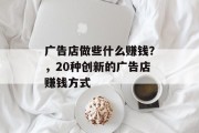 广告店做些什么赚钱?,20种创新的广告店赚钱方式 广告店做些什么赚钱?,20种创新的广告店赚钱方式