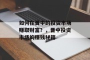 如何在晋中的投资市场赚取财富?,晋中投资市场的赚钱秘籍