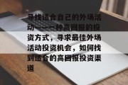 寻找适合自己的外场活动——一种高回报的投资方式,寻求最佳外场活动投资机会,如何找到适合的高回报投资渠道 寻找适合自己的外场活动——一种高回报的投资方式,寻求最佳外场活动投资机会,如何找到适合的高回报投资渠道
