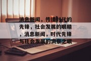 消息新闻，传播时代的先锋，社会发展的眼睛，消息新闻，时代先锋与社会发展的洞察之眼