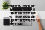 构建高效、稳定和用户友好的网站——深入探讨网站设定插件的重要性,揭秘网站设置插件,高效、稳定与用户友好性的影响 构建高效、稳定和用户友好的网站——深入探讨网站设定插件的重要性,揭秘网站设置插件,高效、稳定与用户友好性的影响