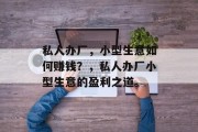 私人办厂,小型生意如何赚钱?,私人办厂小型生意的盈利之道。 私人办厂,小型生意如何赚钱?,私人办厂小型生意的盈利之道。