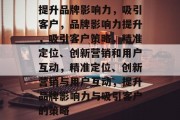 提升品牌影响力，吸引客户，品牌影响力提升，吸引客户策略，精准定位、创新营销和用户互动，精准定位、创新营销与用户互动，提升品牌影响力与吸引客户的策略