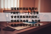 深度解析网站免费VIP插件——一个让您享受更优质服务的契机,网络服务插件,为您提升用户体验的绝佳选择 深度解析网站免费VIP插件——一个让您享受更优质服务的契机,网络服务插件,为您提升用户体验的绝佳选择