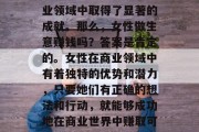 女性在商业世界中扮演着越来越重要的角色,她们的智慧和努力在商业领域中取得了显著的成就。那么,女性做生意赚钱吗?答案是肯定的。女性在商业领域中有着独特的优势和潜力,只要她们有正确的想法和行动,就能够成功地在商业世界中赚取可观的利润。,女性在商业世界中的优势与潜力,如何成功赚钱? 女性在商业世界中扮演着越来越重要的角色,她们的智慧和努力在商业领域中取得了显著的成就。那么,女性做生意赚钱吗?答案是肯定的。女性在商业领域中有着独特的优势和潜力,只要她们有正确的想法和行动,就能够成功地在商业世界中赚取可观的利润。,女性在商业世界中的优势与潜力,如何成功赚钱?