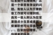 在家做什么赚钱呢?这是一个非常有争议的问题。有些人认为只要勤奋工作就可以赚到钱,而另一些人则认为在家里做点小生意或者做一些兼职也可以带来收入。,在家如何赚钱,一份简单的指南 在家做什么赚钱呢?这是一个非常有争议的问题。有些人认为只要勤奋工作就可以赚到钱,而另一些人则认为在家里做点小生意或者做一些兼职也可以带来收入。,在家如何赚钱,一份简单的指南