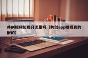 共创视频能提升流量吗（共创app赚钱真的假的）