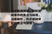 热点新闻提纲，解析新闻事件的焦点与脉络，深度解析，热点新闻背后的焦点与脉络