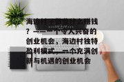 海边村子做些什么赚钱?——一个令人兴奋的创业机会,海边村独特盈利模式,一个充满创新与机遇的创业机会 海边村子做些什么赚钱?——一个令人兴奋的创业机会,海边村独特盈利模式,一个充满创新与机遇的创业机会