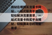 揭秘在哪购买流量卡网站，一站式服务平台，轻松解决流量需求，一站式流量卡购买平台揭秘，轻松满足您的流量需求
