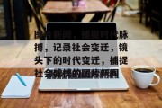 图片新闻，捕捉时代脉搏，记录社会变迁，镜头下的时代变迁，捕捉社会脉搏的图片新闻