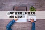 做石材生意,财富之路的坚实之选 做石材生意,财富之路的坚实之选
