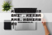 闲置资源如何利用以创造财富?,闲置资源的再利用,创造财富的新途径 闲置资源如何利用以创造财富?,闲置资源的再利用,创造财富的新途径