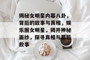 揭秘女明星内幕八卦，背后的故事与真相，娱乐圈女明星，揭开神秘面纱，探寻真相与幕后故事