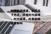 时事新闻速递，解码当下热点，把握时代脉搏，时代脉搏，时事新闻速递解码