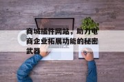 商城插件网站,助力电商企业拓展功能的秘密武器 商城插件网站,助力电商企业拓展功能的秘密武器
