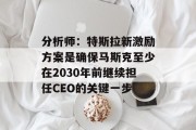 分析师：特斯拉新激励方案是确保马斯克至少在2030年前继续担任CEO的关键一步