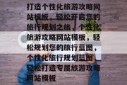 打造个性化旅游攻略网站模板，轻松开启您的旅行规划之旅，个性化旅游攻略网站模板，轻松规划您的旅行蓝图，个性化旅行规划蓝图，轻松打造专属旅游攻略网站模板