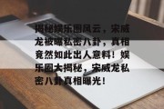 揭秘娱乐圈风云，宋威龙被曝私密八卦，真相竟然如此出人意料！娱乐圈大揭秘，宋威龙私密八卦真相曝光！