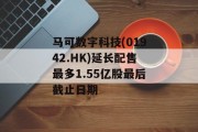 马可数字科技(01942.HK)延长配售最多1.55亿股最后截止日期 马可数字科技(01942.HK)延长配售最多1.55亿股最后截止日期