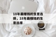18年最赚钱的生意选择,18年最赚钱的生意选择 18年最赚钱的生意选择,18年最赚钱的生意选择