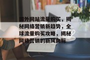 国外网站流量购买，揭秘网络营销新趋势，全球流量购买攻略，揭秘网络营销的新风向标
