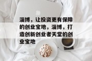 淄博,让投资更有保障的创业宝地,淄博,打造创新创业者天堂的创业宝地 淄博,让投资更有保障的创业宝地,淄博,打造创新创业者天堂的创业宝地