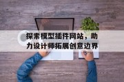探索模型插件网站,助力设计师拓展创意边界 探索模型插件网站,助力设计师拓展创意边界