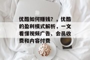 优酷如何赚钱?,优酷的盈利模式解析,一文看懂视频广告、会员收费和内容付费 优酷如何赚钱?,优酷的盈利模式解析,一文看懂视频广告、会员收费和内容付费