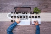 ma是什么线?这种技术指标如何影响交易策略? ma是什么线?这种技术指标如何影响交易策略?