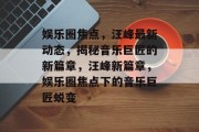 娱乐圈焦点，汪峰最新动态，揭秘音乐巨匠的新篇章，汪峰新篇章，娱乐圈焦点下的音乐巨匠蜕变
