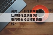 资兴,什么样的项目能让你赚得盆满钵满?,资兴哪些投资项目最赚钱? 资兴,什么样的项目能让你赚得盆满钵满?,资兴哪些投资项目最赚钱?