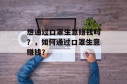 想通过口罩生意赚钱吗?,如何通过口罩生意赚钱? 想通过口罩生意赚钱吗?,如何通过口罩生意赚钱?