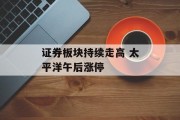 证券板块持续走高 太平洋午后涨停 证券板块持续走高 太平洋午后涨停