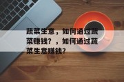 蔬菜生意,如何通过蔬菜赚钱?,如何通过蔬菜生意赚钱?