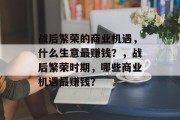 战后繁荣的商业机遇,什么生意最赚钱?,战后繁荣时期,哪些商业机遇最赚钱? 战后繁荣的商业机遇,什么生意最赚钱?,战后繁荣时期,哪些商业机遇最赚钱?