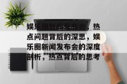 娱乐圈新闻发布会，热点问题背后的深思，娱乐圈新闻发布会的深度剖析，热点背后的思考
