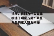 揭秘，我们为什么如此痴迷于明星八卦？明星八卦的迷人魅力揭秘
