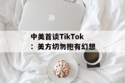 中美首谈TikTok：美方切勿抱有幻想
