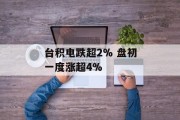台积电跌超2% 盘初一度涨超4% 台积电跌超2% 盘初一度涨超4%