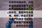 首先,对于网站的内容,要确保其具有一定的价值性和相关性。内容应该包括但不限于公司的产品和服务信息、行业动态、最新研究成果等。同时,内容还需要与用户的搜索习惯相匹配,提供用户想要的信息。,如何为您的公司创建有价值的内容以吸引和保留用户? 首先,对于网站的内容,要确保其具有一定的价值性和相关性。内容应该包括但不限于公司的产品和服务信息、行业动态、最新研究成果等。同时,内容还需要与用户的搜索习惯相匹配,提供用户想要的信息。,如何为您的公司创建有价值的内容以吸引和保留用户?