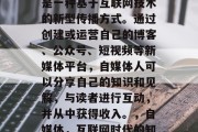 自媒体是什么?自媒体是一种基于互联网技术的新型传播方式。通过创建或运营自己的博客、公众号、短视频等新媒体平台,自媒体人可以分享自己的知识和见解,与读者进行互动,并从中获得收入。,自媒体,互联网时代的知识分享和自我营销 自媒体是什么?自媒体是一种基于互联网技术的新型传播方式。通过创建或运营自己的博客、公众号、短视频等新媒体平台,自媒体人可以分享自己的知识和见解,与读者进行互动,并从中获得收入。,自媒体,互联网时代的知识分享和自我营销