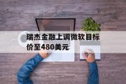 瑞杰金融上调微软目标价至480美元 瑞杰金融上调微软目标价至480美元