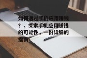 如何通过手机应用赚钱?,探索手机应用赚钱的可能性,一份详细的指南 如何通过手机应用赚钱?,探索手机应用赚钱的可能性,一份详细的指南