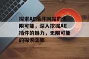 探索AE插件网站的无限可能,深入挖掘AE插件的魅力,无限可能的探索之旅 探索AE插件网站的无限可能,深入挖掘AE插件的魅力,无限可能的探索之旅