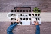 如何在大良找寻一份合适的工作?,大良就业指南,找到满意工作的有效策略 如何在大良找寻一份合适的工作?,大良就业指南,找到满意工作的有效策略