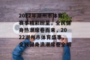 2022年湖州市体育赛事精彩纷呈，全民健身热潮席卷而来，2022湖州市体育盛事，全民健身浪潮席卷全城