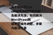 关于WordPress网站关闭插件的问题及解决方法,如何解决WordPress网站关闭插件问题,步骤与解决方案 关于WordPress网站关闭插件的问题及解决方法,如何解决WordPress网站关闭插件问题,步骤与解决方案