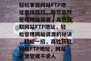 轻松掌握网站FTP地址查询技巧，助您高效管理网站资源，高效获取网站FTP地址，轻松管理网站资源的秘诀，轻松一招，高效获取网站FTP地址，网站资源管理不求人