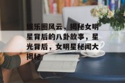 娱乐圈风云，揭秘女明星背后的八卦故事，星光背后，女明星秘闻大揭秘
